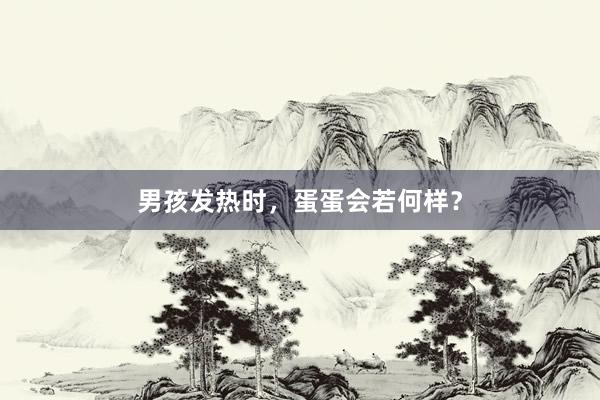 男孩发热时，蛋蛋会若何样？